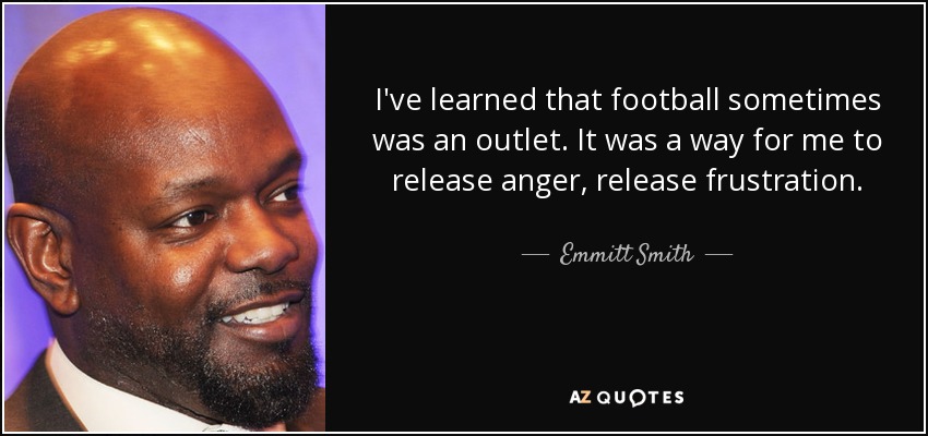 I've learned that football sometimes was an outlet. It was a way for me to release anger, release frustration. - Emmitt Smith