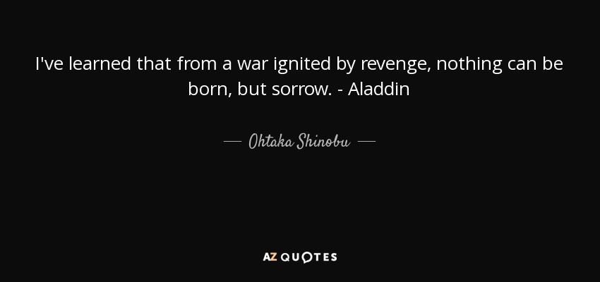 I've learned that from a war ignited by revenge, nothing can be born, but sorrow. - Aladdin - Ohtaka Shinobu