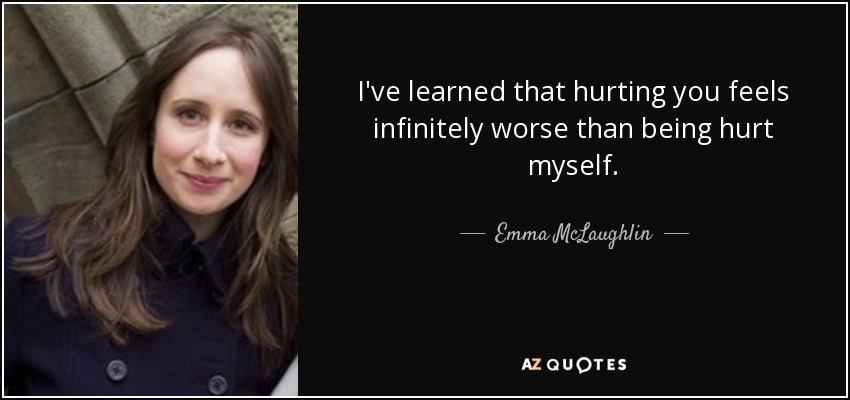 I've learned that hurting you feels infinitely worse than being hurt myself. - Emma McLaughlin