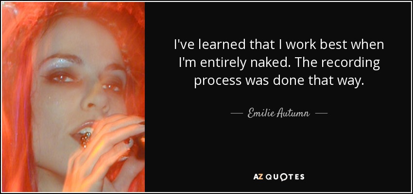 I've learned that I work best when I'm entirely naked. The recording process was done that way. - Emilie Autumn