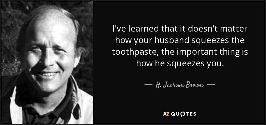 I've learned that it doesn't matter how your husband squeezes the toothpaste, the important thing is how he squeezes you. - H. Jackson Brown, Jr.