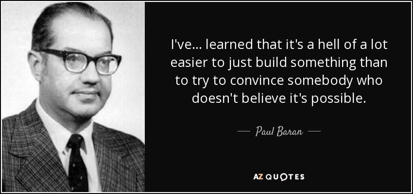 I've... learned that it's a hell of a lot easier to just build something than to try to convince somebody who doesn't believe it's possible. - Paul Baran