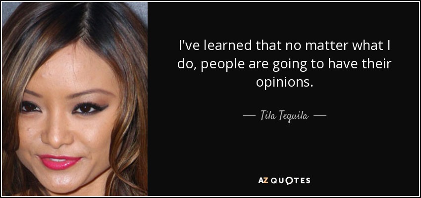 I've learned that no matter what I do, people are going to have their opinions. - Tila Tequila