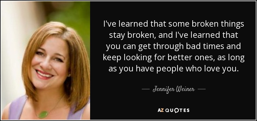 I've learned that some broken things stay broken, and I've learned that you can get through bad times and keep looking for better ones, as long as you have people who love you. - Jennifer Weiner
