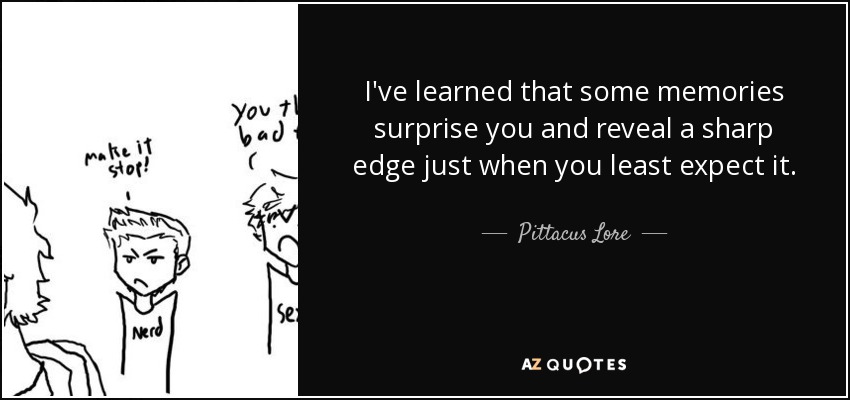 I've learned that some memories surprise you and reveal a sharp edge just when you least expect it. - Pittacus Lore