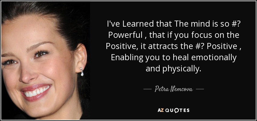 I've Learned that The mind is so #‎ Powerful , that if you focus on the Positive , it attracts the #‎ Positive , Enabling you to heal emotionally and physically. - Petra Nemcova