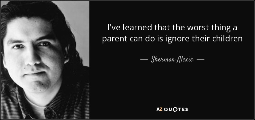 I've learned that the worst thing a parent can do is ignore their children - Sherman Alexie