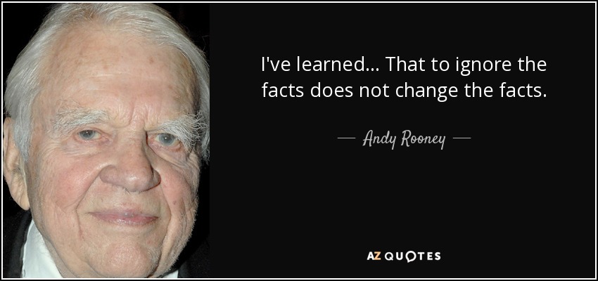 I've learned... That to ignore the facts does not change the facts. - Andy Rooney