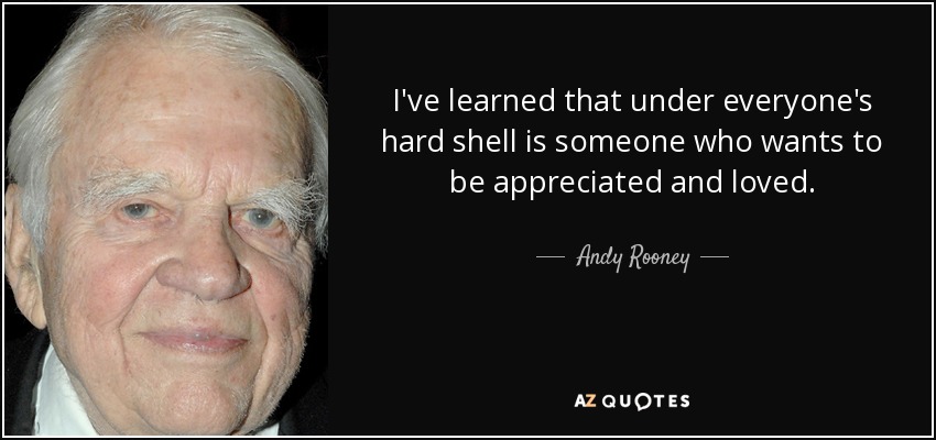 I've learned that under everyone's hard shell is someone who wants to be appreciated and loved. - Andy Rooney