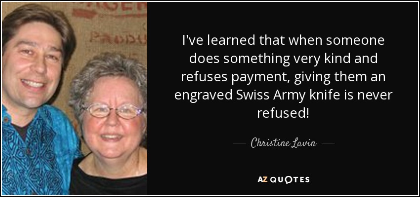 I've learned that when someone does something very kind and refuses payment, giving them an engraved Swiss Army knife is never refused! - Christine Lavin