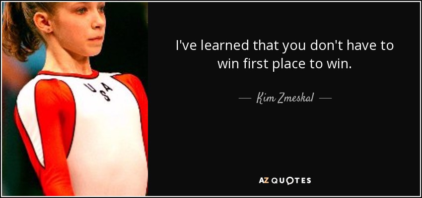 I've learned that you don't have to win first place to win. - Kim Zmeskal