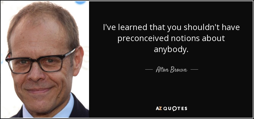 I've learned that you shouldn't have preconceived notions about anybody. - Alton Brown