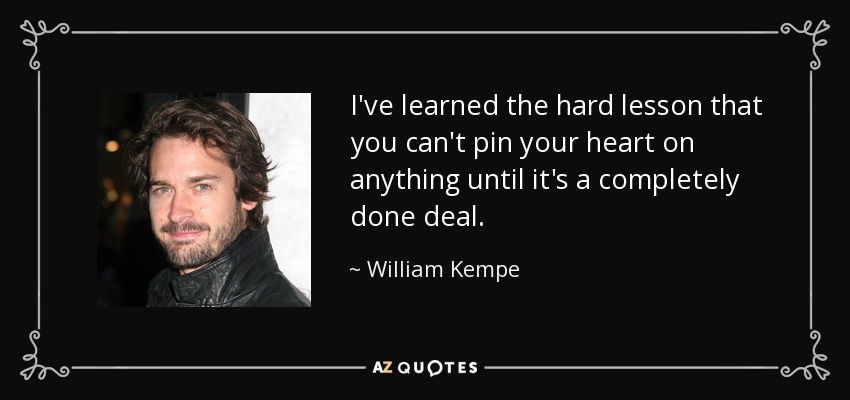 I've learned the hard lesson that you can't pin your heart on anything until it's a completely done deal. - William Kempe