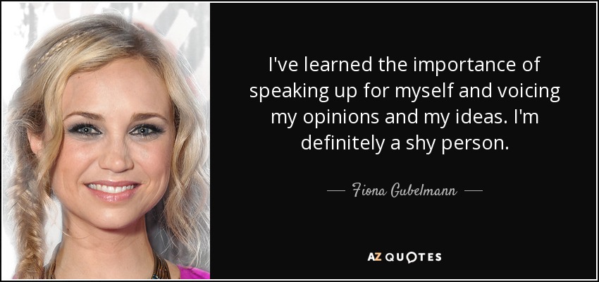 I've learned the importance of speaking up for myself and voicing my opinions and my ideas. I'm definitely a shy person. - Fiona Gubelmann