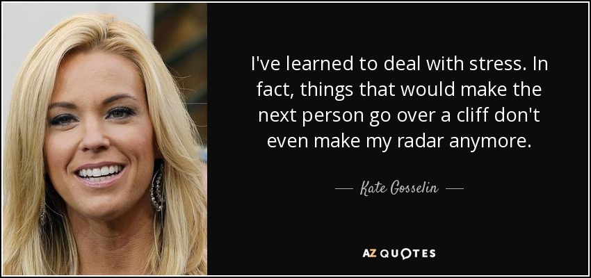 I've learned to deal with stress. In fact, things that would make the next person go over a cliff don't even make my radar anymore. - Kate Gosselin