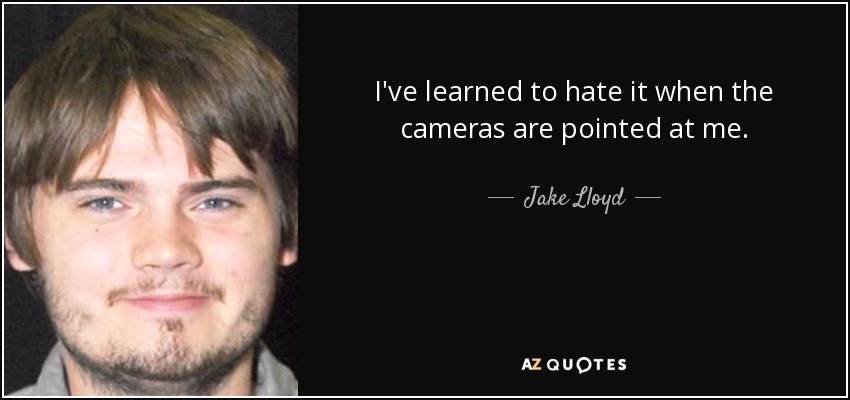 I've learned to hate it when the cameras are pointed at me. - Jake Lloyd