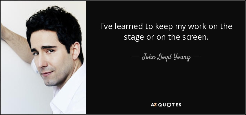 I've learned to keep my work on the stage or on the screen. - John Lloyd Young