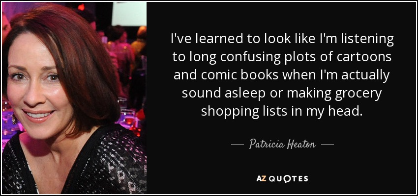 I've learned to look like I'm listening to long confusing plots of cartoons and comic books when I'm actually sound asleep or making grocery shopping lists in my head. - Patricia Heaton
