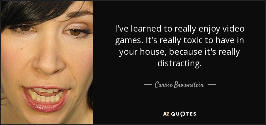 I've learned to really enjoy video games. It's really toxic to have in your house, because it's really distracting. - Carrie Brownstein