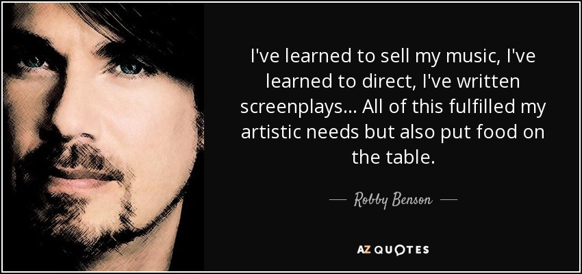 I've learned to sell my music, I've learned to direct, I've written screenplays... All of this fulfilled my artistic needs but also put food on the table. - Robby Benson