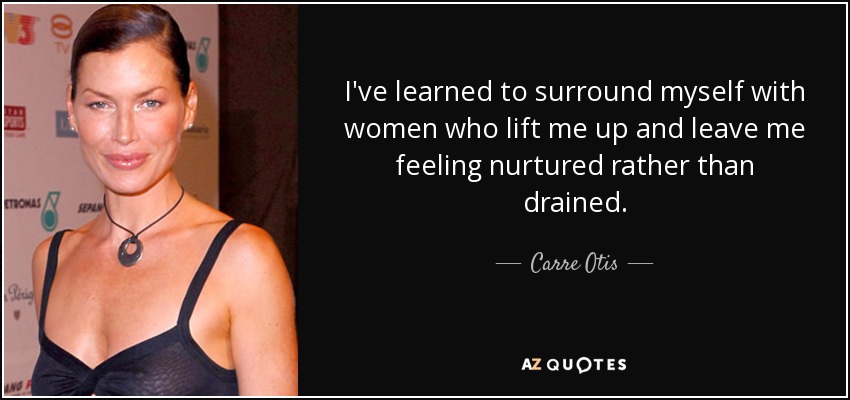 I've learned to surround myself with women who lift me up and leave me feeling nurtured rather than drained. - Carre Otis