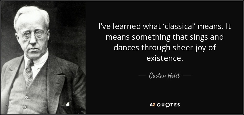 I’ve learned what ‘classical’ means. It means something that sings and dances through sheer joy of existence. - Gustav Holst