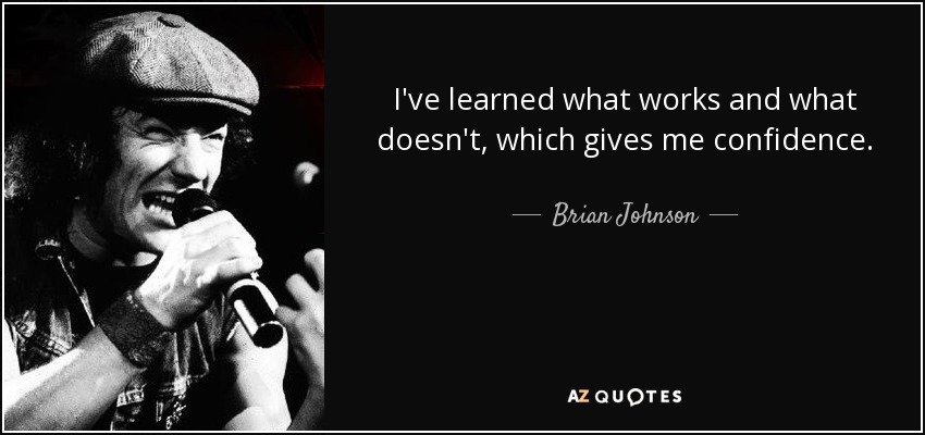 I've learned what works and what doesn't, which gives me confidence. - Brian Johnson