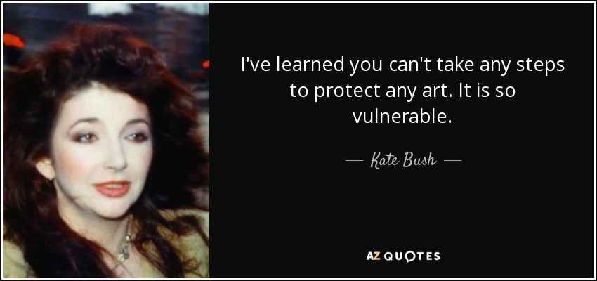 I've learned you can't take any steps to protect any art. It is so vulnerable. - Kate Bush