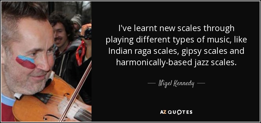 I've learnt new scales through playing different types of music, like Indian raga scales, gipsy scales and harmonically-based jazz scales. - Nigel Kennedy