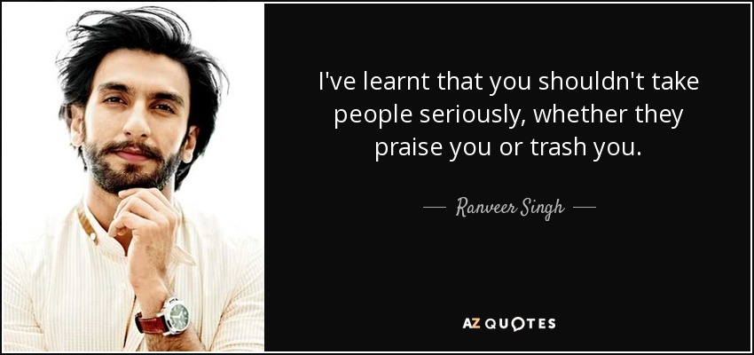 I've learnt that you shouldn't take people seriously, whether they praise you or trash you. - Ranveer Singh
