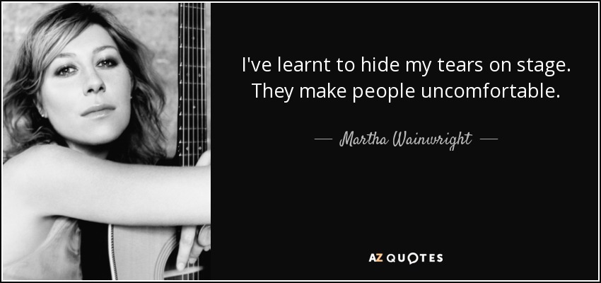 I've learnt to hide my tears on stage. They make people uncomfortable. - Martha Wainwright