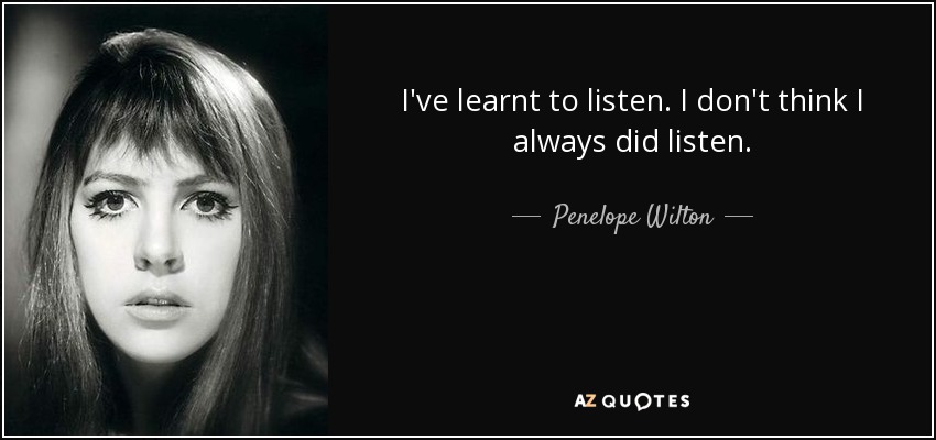 I've learnt to listen. I don't think I always did listen. - Penelope Wilton