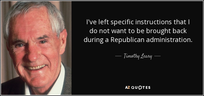 I've left specific instructions that I do not want to be brought back during a Republican administration. - Timothy Leary