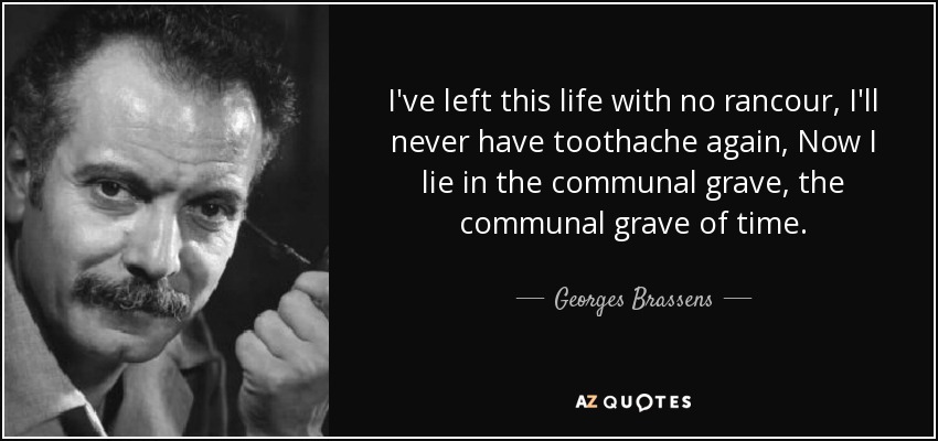I've left this life with no rancour, I'll never have toothache again, Now I lie in the communal grave, the communal grave of time. - Georges Brassens