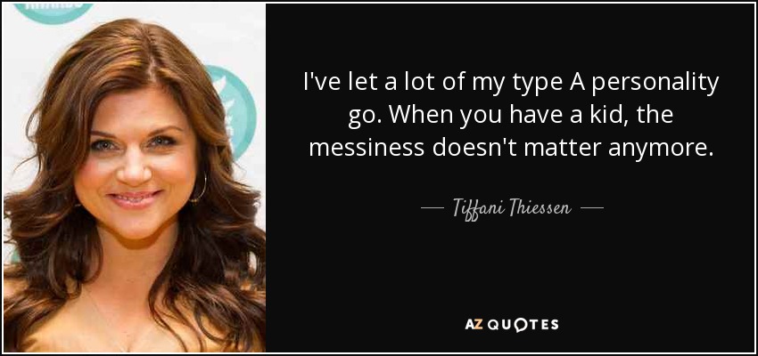 I've let a lot of my type A personality go. When you have a kid, the messiness doesn't matter anymore. - Tiffani Thiessen