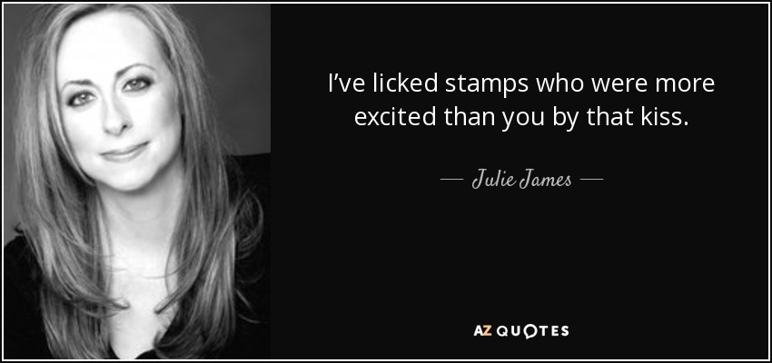 I’ve licked stamps who were more excited than you by that kiss. - Julie James