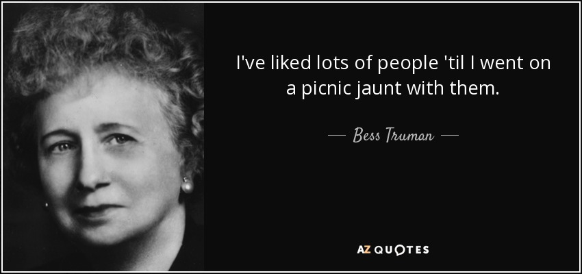 I've liked lots of people 'til I went on a picnic jaunt with them. - Bess Truman