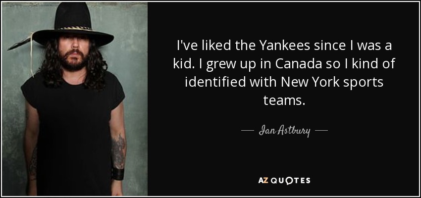 I've liked the Yankees since I was a kid. I grew up in Canada so I kind of identified with New York sports teams. - Ian Astbury