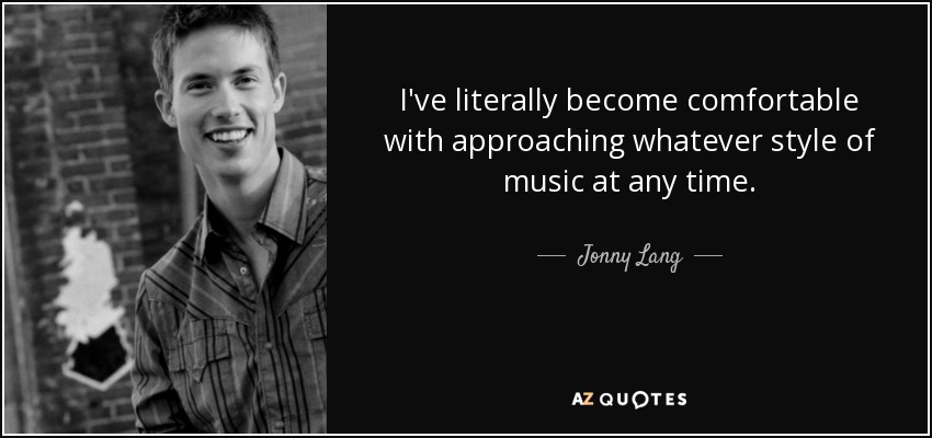 I've literally become comfortable with approaching whatever style of music at any time. - Jonny Lang