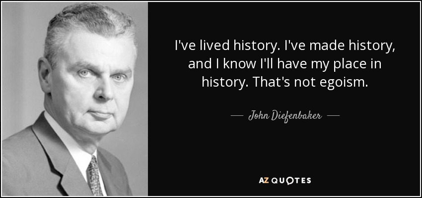 I've lived history. I've made history, and I know I'll have my place in history. That's not egoism. - John Diefenbaker