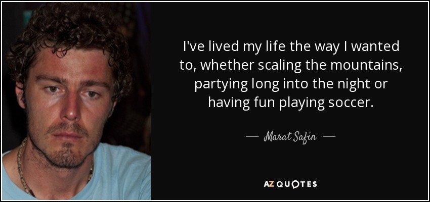 I've lived my life the way I wanted to, whether scaling the mountains, partying long into the night or having fun playing soccer. - Marat Safin