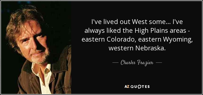I've lived out West some... I've always liked the High Plains areas - eastern Colorado, eastern Wyoming, western Nebraska. - Charles Frazier