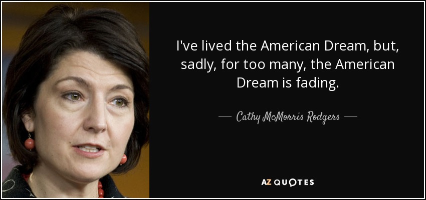 I've lived the American Dream, but, sadly, for too many, the American Dream is fading. - Cathy McMorris Rodgers