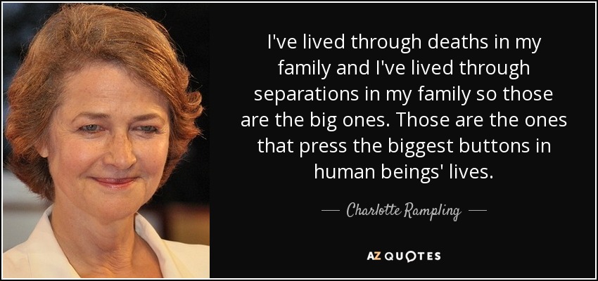 I've lived through deaths in my family and I've lived through separations in my family so those are the big ones. Those are the ones that press the biggest buttons in human beings' lives. - Charlotte Rampling