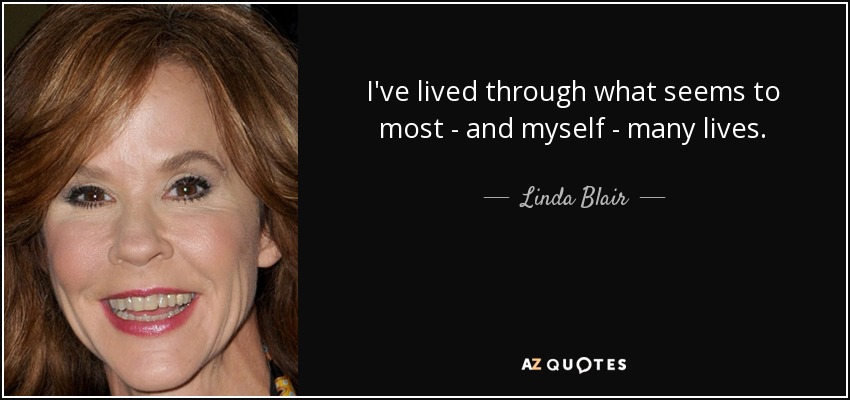 I've lived through what seems to most - and myself - many lives. - Linda Blair