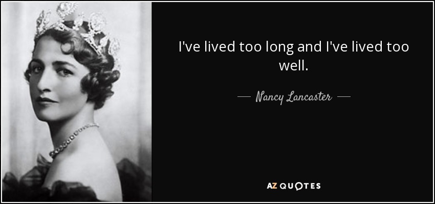 I've lived too long and I've lived too well. - Nancy Lancaster