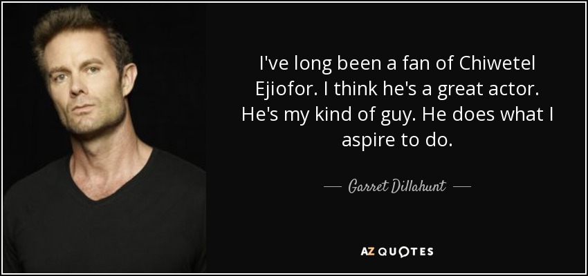 I've long been a fan of Chiwetel Ejiofor. I think he's a great actor. He's my kind of guy. He does what I aspire to do. - Garret Dillahunt