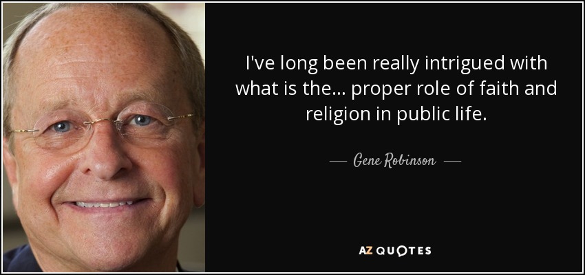 I've long been really intrigued with what is the ... proper role of faith and religion in public life. - Gene Robinson