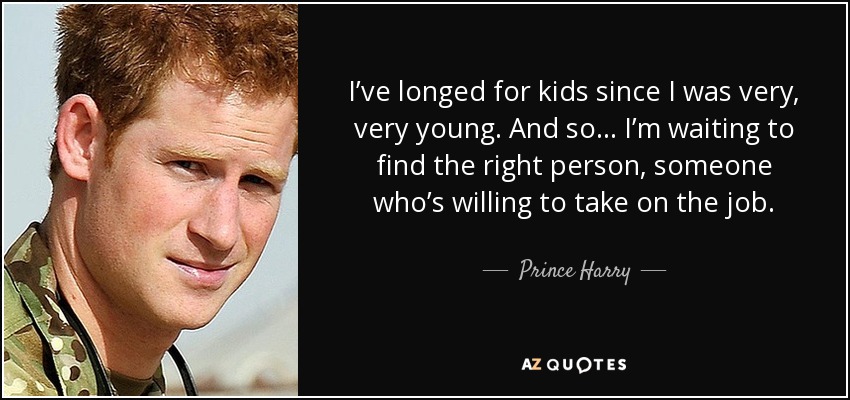 I’ve longed for kids since I was very, very young. And so ... I’m waiting to find the right person, someone who’s willing to take on the job. - Prince Harry