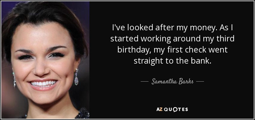 I've looked after my money. As I started working around my third birthday, my first check went straight to the bank. - Samantha Barks